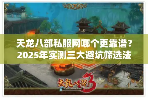 天龙八部私服网哪个更靠谱？2025年实测三大避坑筛选法则