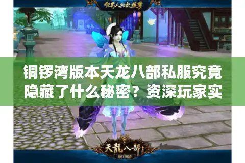 铜锣湾版本天龙八部私服究竟隐藏了什么秘密？资深玩家实测三大核心优势