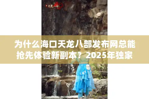 为什么海口天龙八部发布网总能抢先体验新副本？2025年独家资源获取攻略