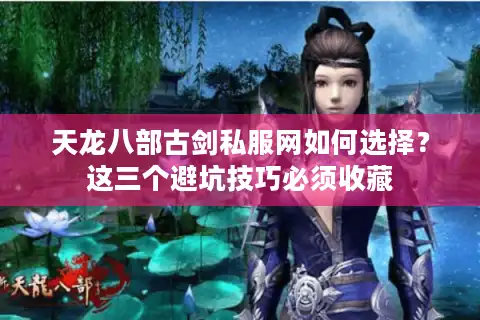 天龙八部古剑私服网如何选择？这三个避坑技巧必须收藏