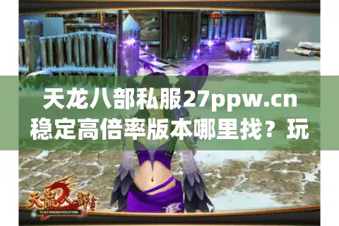 天龙八部私服27ppw.cn稳定高倍率版本哪里找？玩家真实测评揭晓