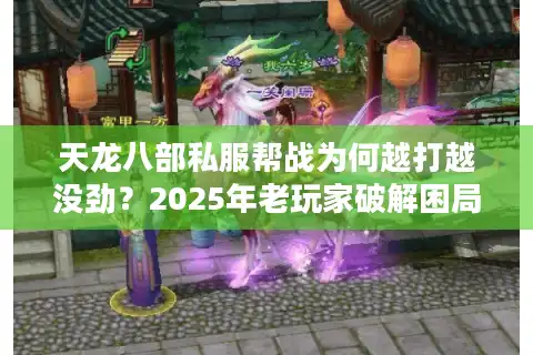 天龙八部私服帮战为何越打越没劲？2025年老玩家破解困局真相
