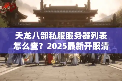 天龙八部私服服务器列表怎么查？2025最新开服清单+玩家避坑指南