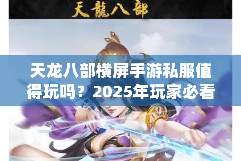 天龙八部横屏手游私服值得玩吗？2025年玩家必看的避坑指南