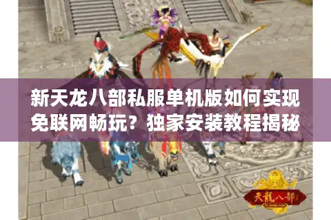 新天龙八部私服单机版如何实现免联网畅玩？独家安装教程揭秘