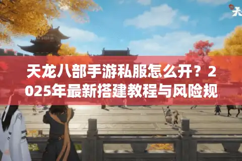 天龙八部手游私服怎么开？2025年最新搭建教程与风险规避指南