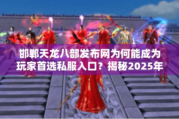 邯郸天龙八部发布网为何能成为玩家首选私服入口？揭秘2025年最新趋势