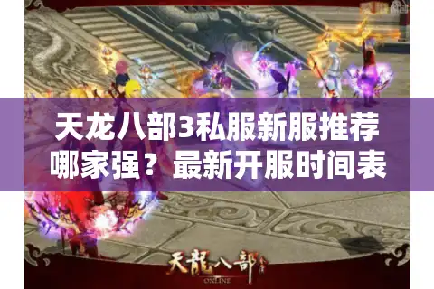 天龙八部3私服新服推荐哪家强？最新开服时间表及高爆率服务器测评