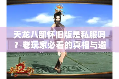 天龙八部怀旧版是私服吗？老玩家必看的真相与避坑指南