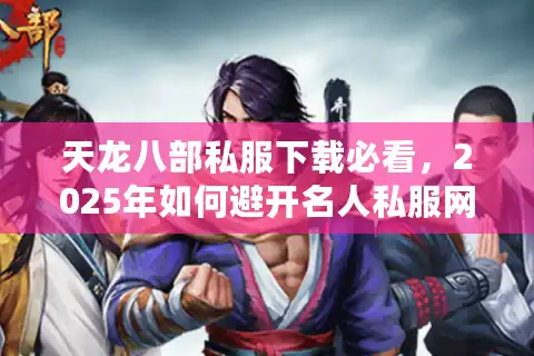 天龙八部私服下载必看，2025年如何避开名人私服网这些坑？