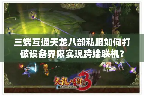 三端互通天龙八部私服如何打破设备界限实现跨端联机？