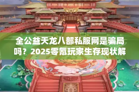 全公益天龙八部私服网是骗局吗？2025零氪玩家生存现状解析