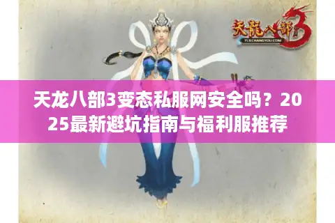天龙八部3变态私服网安全吗？2025最新避坑指南与福利服推荐