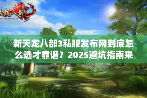 新天龙八部3私服发布网到底怎么选才靠谱？2025避坑指南来了