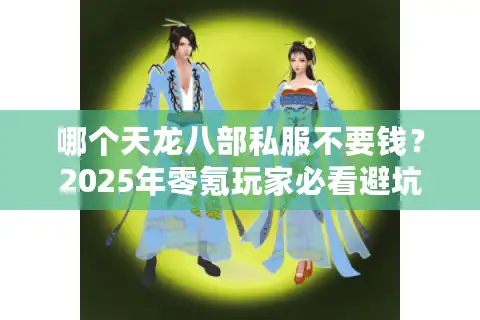哪个天龙八部私服不要钱？2025年零氪玩家必看避坑指南