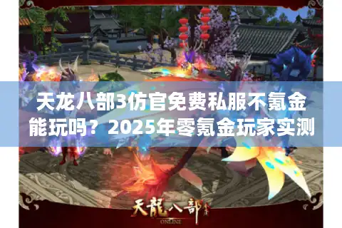 天龙八部3仿官免费私服不氪金能玩吗？2025年零氪金玩家实测推荐