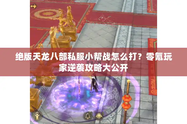 绝版天龙八部私服小帮战怎么打？零氪玩家逆袭攻略大公开