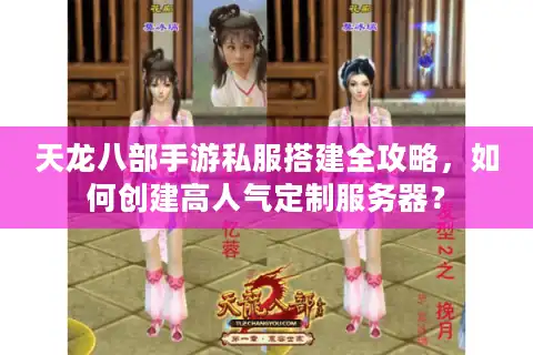 天龙八部手游私服搭建全攻略，如何创建高人气定制服务器？