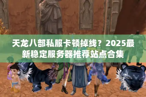 天龙八部私服卡顿掉线？2025最新稳定服务器推荐站点合集