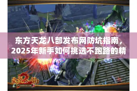 东方天龙八部发布网防坑指南，2025年新手如何挑选不跑路的精品私服？