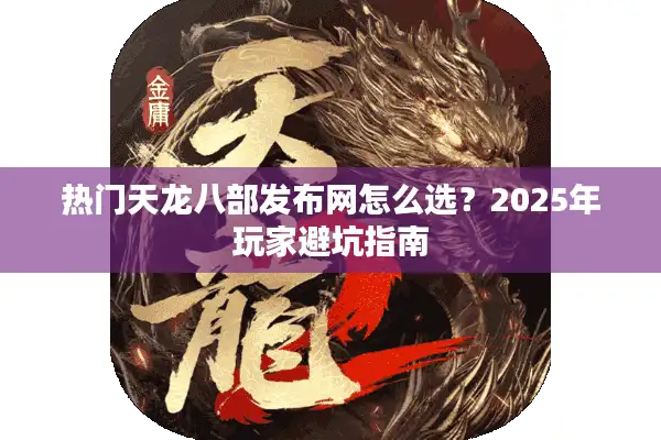 热门天龙八部发布网怎么选？2025年玩家避坑指南