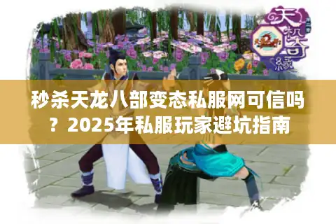 秒杀天龙八部变态私服网可信吗？2025年私服玩家避坑指南