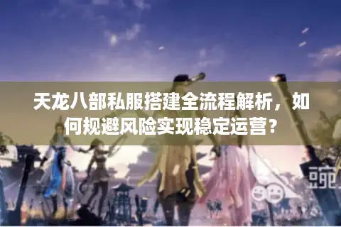 天龙八部私服搭建全流程解析，如何规避风险实现稳定运营？