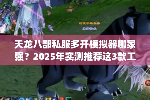 天龙八部私服多开模拟器哪家强？2025年实测推荐这3款工具