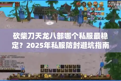 砍柴刀天龙八部哪个私服最稳定？2025年私服防封避坑指南