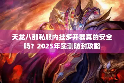 天龙八部私服内挂多开器真的安全吗？2025年实测防封攻略