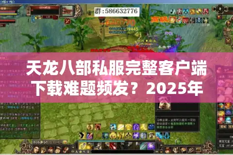 天龙八部私服完整客户端下载难题频发？2025年最新避坑指南来了