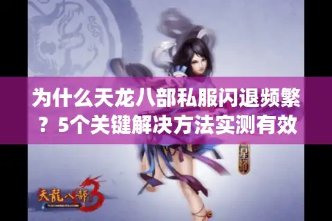 为什么天龙八部私服闪退频繁？5个关键解决方法实测有效