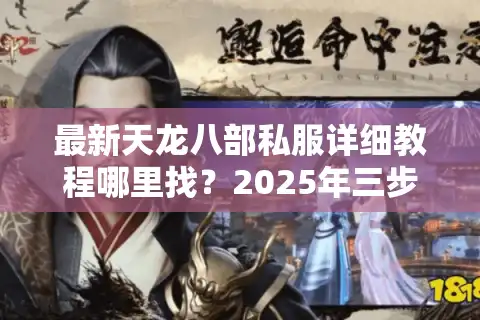 最新天龙八部私服详细教程哪里找？2025年三步搭建攻略实测有效