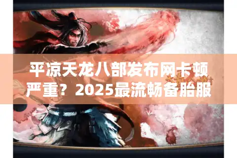 平凉天龙八部发布网卡顿严重？2025最流畅备胎服推荐