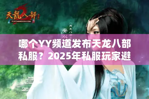 哪个YY频道发布天龙八部私服？2025年私服玩家避坑指南