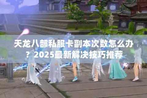 天龙八部私服卡副本次数怎么办？2025最新解决技巧推荐