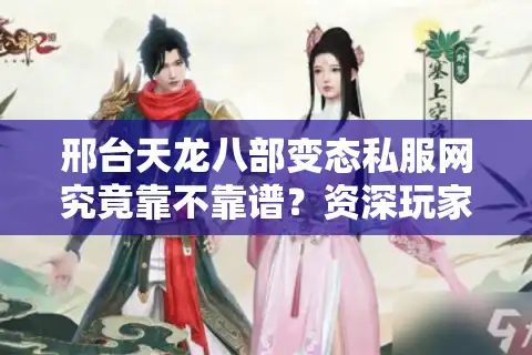 邢台天龙八部变态私服网究竟靠不靠谱？资深玩家亲测避坑指南