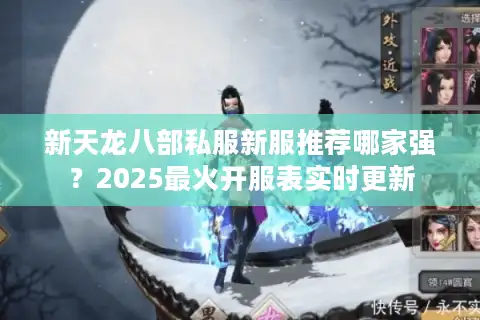 新天龙八部私服新服推荐哪家强？2025最火开服表实时更新