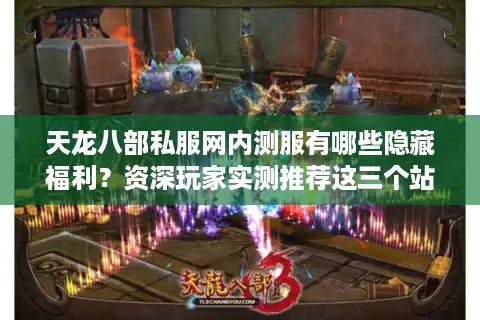 天龙八部私服网内测服有哪些隐藏福利？资深玩家实测推荐这三个站点