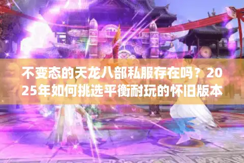 不变态的天龙八部私服存在吗？2025年如何挑选平衡耐玩的怀旧版本