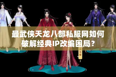 最武侠天龙八部私服网如何破解经典IP改编困局？