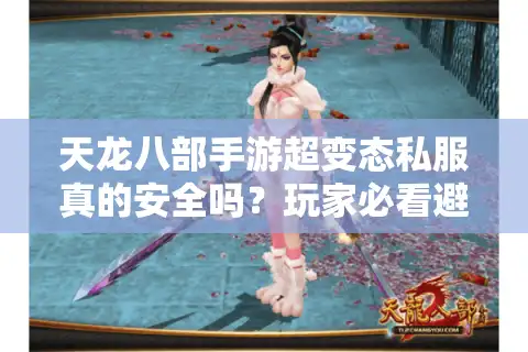 天龙八部手游超变态私服真的安全吗？玩家必看避坑指南
