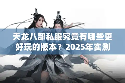 天龙八部私服究竟有哪些更好玩的版本？2025年实测推荐