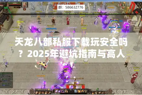 天龙八部私服下载玩安全吗？2025年避坑指南与高人气版本推荐