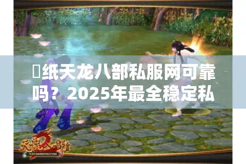 黒纸天龙八部私服网可靠吗？2025年最全稳定私服避坑指南