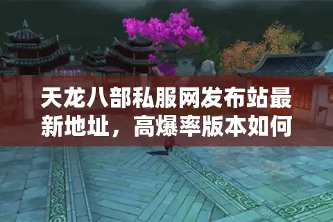 天龙八部私服网发布站最新地址，高爆率版本如何安全下载？