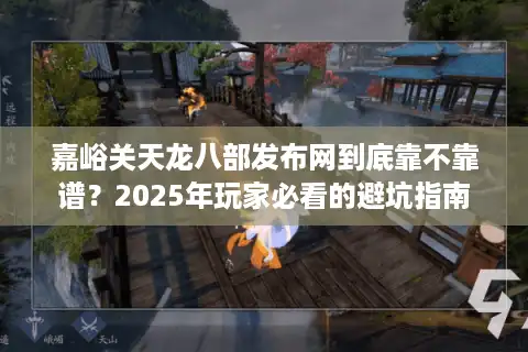 嘉峪关天龙八部发布网到底靠不靠谱？2025年玩家必看的避坑指南