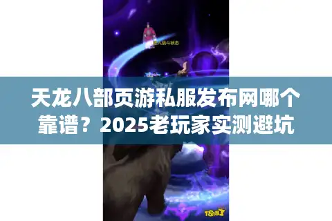 天龙八部页游私服发布网哪个靠谱？2025老玩家实测避坑指南