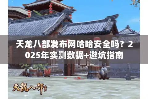 天龙八部发布网哈哈安全吗？2025年实测数据+避坑指南