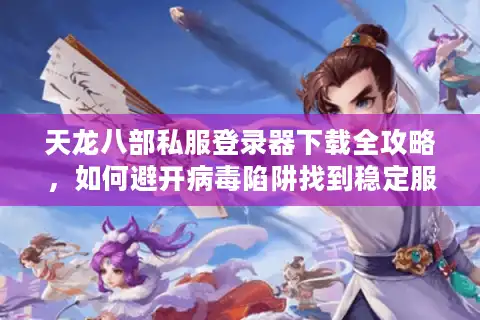 天龙八部私服登录器下载全攻略，如何避开病毒陷阱找到稳定服务器？